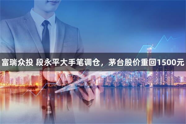 富瑞众投 段永平大手笔调仓，茅台股价重回1500元