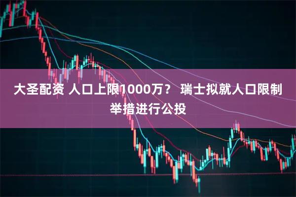 大圣配资 人口上限1000万？ 瑞士拟就人口限制举措进行公投