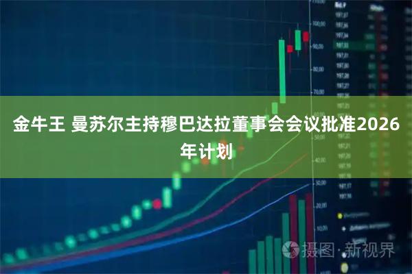 金牛王 曼苏尔主持穆巴达拉董事会会议批准2026年计划
